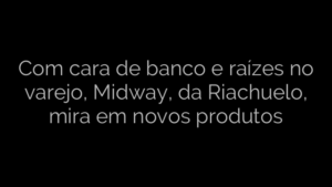 ​Com cara de banco e raízes no varejo, Midway, da Riachuelo, mira em novos produtos 